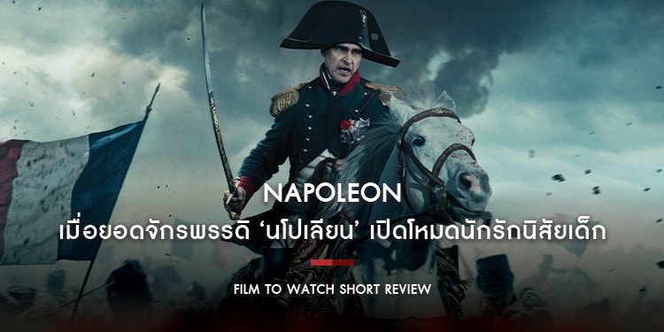 Napoleon : พลิกมุมกลับฉบับตีความใหม่ เมื่อยอดจักรพรรดิ ‘นโปเลียน’ เปิดโหมดนักรักนิสัยเด็ก | Film to Watch Short Review